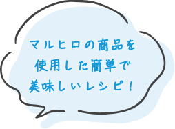 マルヒロの商品を使用した簡単で美味しいレシピ!